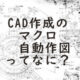 CAD作成のマクロ・自動作図ってなに？